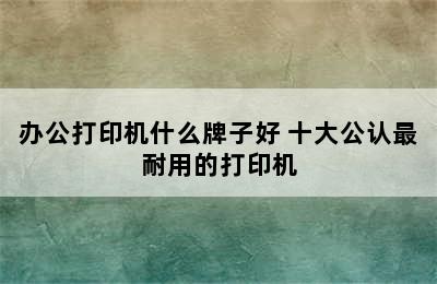 办公打印机什么牌子好 十大公认最耐用的打印机